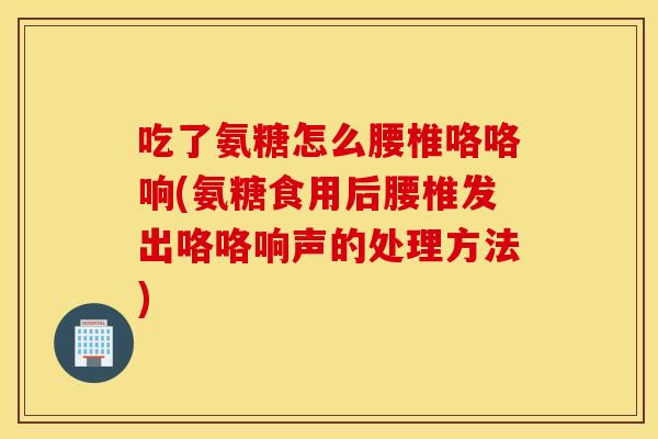 吃了氨糖怎么腰椎咯咯响(氨糖食用后腰椎发出咯咯响声的处理方法) 吃了氨糖怎么腰椎咯咯响(氨糖食用后腰椎发出咯咯响声的处理方法)