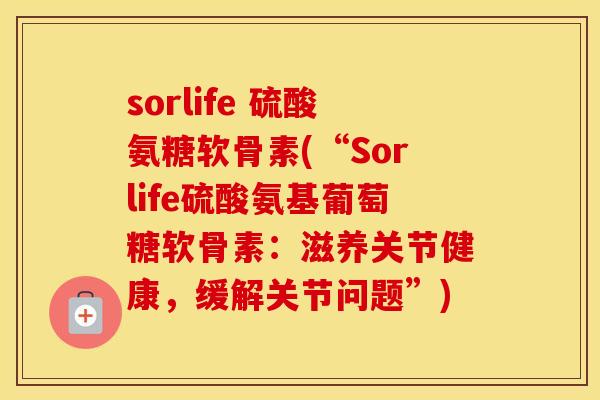 sorlife 硫酸氨糖软骨素(“Sorlife硫酸氨基葡萄糖软骨素：滋养关节健康，缓解关节问题”)