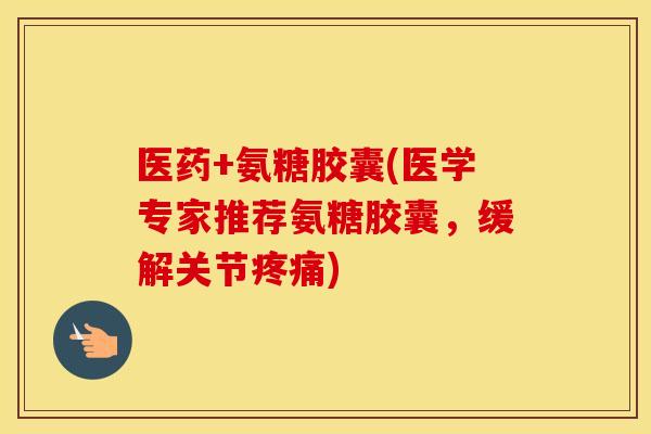 医药+氨糖胶囊(医学专家推荐氨糖胶囊,缓解关节) 医药+氨糖胶囊(医学专家推荐氨糖胶囊,缓解关节)