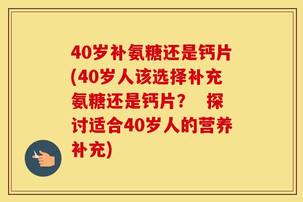 40岁补氨糖还是钙片(40岁人该选择补充氨糖还是钙片? 探讨适合40岁人的营养补充) 40岁补氨糖还是钙片(40岁人该选择补充氨糖还是钙片? 探讨适合40岁人的营养补充)