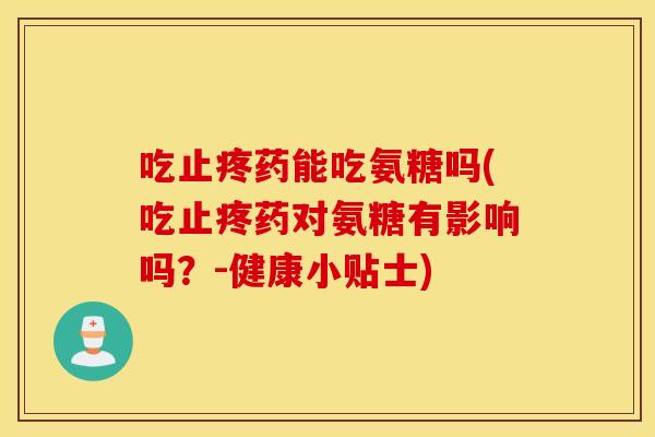吃止疼药能吃氨糖吗(吃止疼药对氨糖有影响吗?-健康小贴士) 吃止疼药能吃氨糖吗(吃止疼药对氨糖有影响吗?-健康小贴士)
