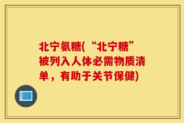 北宁氨糖(“北宁糖”被列入人体必需物质清单,有助于关节保健) 北宁氨糖(“北宁糖”被列入人体必需物质清单,有助于关节保健)