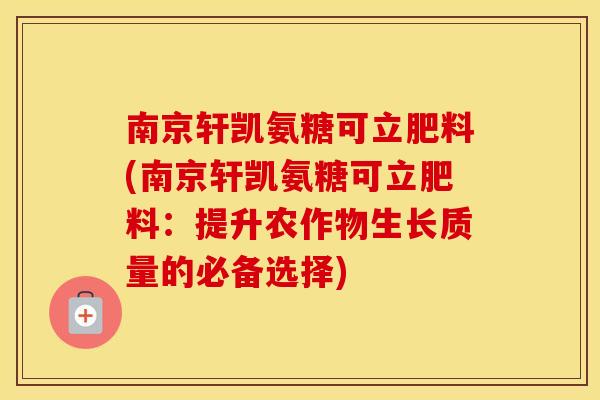 南京轩凯氨糖可立肥料(南京轩凯氨糖可立肥料：提升农作物生长质量的必备选择)