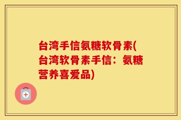 台湾手信氨糖软骨素(台湾软骨素手信：氨糖营养喜爱品)