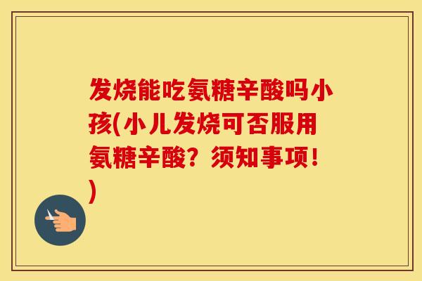 发烧能吃氨糖辛酸吗小孩(小儿发烧可否服用氨糖辛酸?须知事项!) 发烧能吃氨糖辛酸吗小孩(小儿发烧可否服用氨糖辛酸?须知事项!)