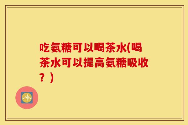 吃氨糖可以喝茶水(喝茶水可以提高氨糖吸收?) 吃氨糖可以喝茶水(喝茶水可以提高氨糖吸收?)