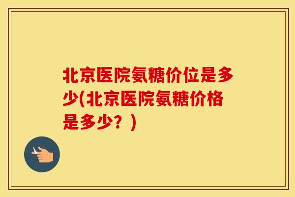 北京医院氨糖价位是多少(北京医院氨糖价格是多少?) 北京医院氨糖价位是多少(北京医院氨糖价格是多少?)