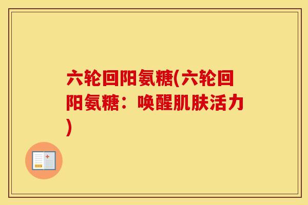 六轮回阳氨糖(六轮回阳氨糖：唤醒活力)