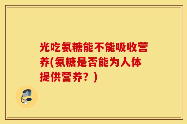 光吃氨糖能不能吸收营养(氨糖是否能为人体提供营养？)