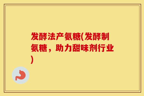 发酵法产氨糖(发酵制氨糖,助力甜味剂行业) 发酵法产氨糖(发酵制氨糖,助力甜味剂行业)