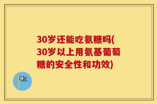 30岁还能吃氨糖吗(30岁以上用氨基葡萄糖的安全性和功效) 30岁还能吃氨糖吗(30岁以上用氨基葡萄糖的安全性和功效)