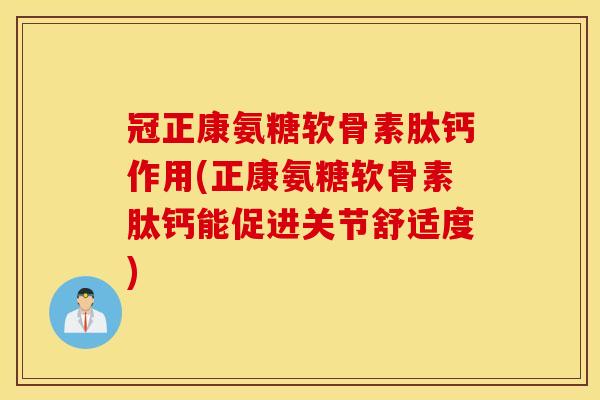 冠正康氨糖软骨素肽钙作用(正康氨糖软骨素肽钙能促进关节舒适度)