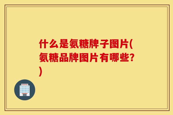 什么是氨糖牌子图片(氨糖品牌图片有哪些?) 什么是氨糖牌子图片(氨糖品牌图片有哪些?)