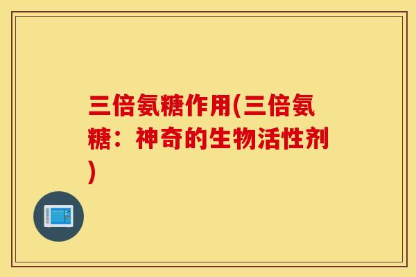 三倍氨糖作用(三倍氨糖：神奇的生物活性剂)