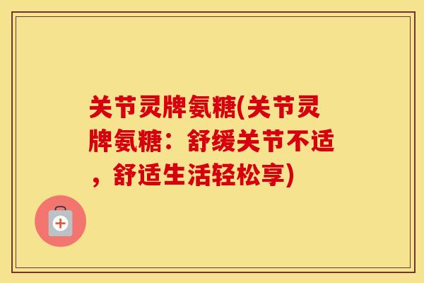 关节灵牌氨糖(关节灵牌氨糖：舒缓关节不适，舒适生活轻松享)