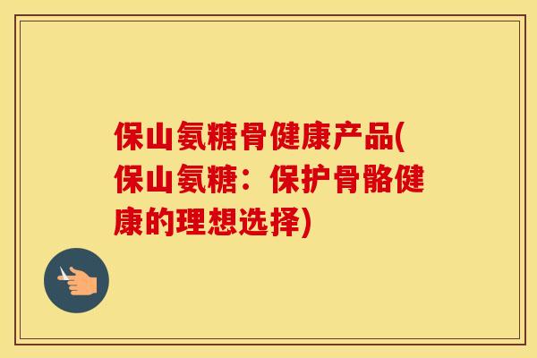 保山氨糖骨健康产品(保山氨糖：保护骨骼健康的理想选择)