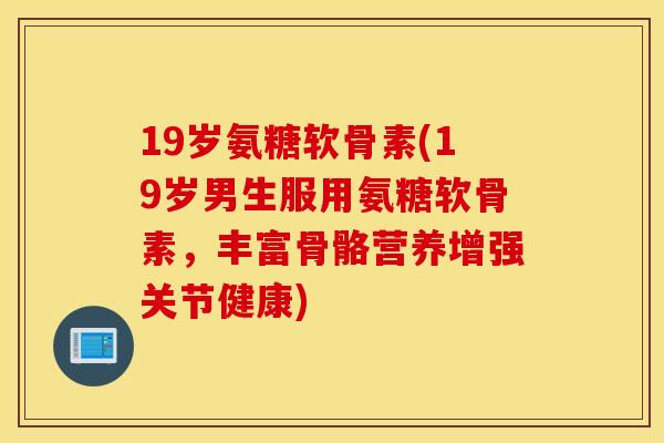 19岁氨糖软骨素(19岁男生服用氨糖软骨素，丰富骨骼营养增强关节健康)