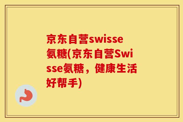 京东自营swisse氨糖(京东自营Swisse氨糖,健康生活好帮手) 京东自营swisse氨糖(京东自营Swisse氨糖,健康生活好帮手)