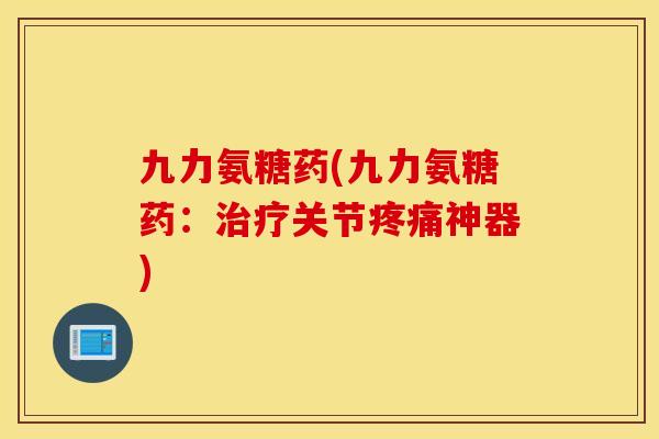九力氨糖药(九力氨糖药：关节神器)