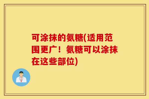 可涂抹的氨糖(适用范围更广!氨糖可以涂抹在这些部位) 可涂抹的氨糖(适用范围更广!氨糖可以涂抹在这些部位)