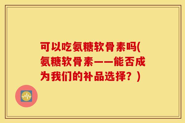 可以吃氨糖软骨素吗(氨糖软骨素——能否成为我们的补品选择？)