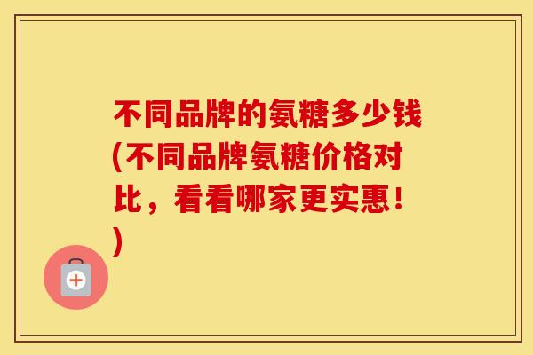 不同品牌的氨糖多少钱(不同品牌氨糖价格对比，看看哪家更实惠！)