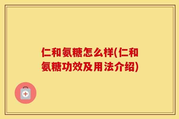 仁和氨糖怎么样(仁和氨糖功效及用法介绍) 仁和氨糖怎么样(仁和氨糖功效及用法介绍)