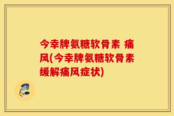 今幸牌氨糖软骨素 (今幸牌氨糖软骨素缓解症状) 今幸牌氨糖软骨素 (今幸牌氨糖软骨素缓解症状)