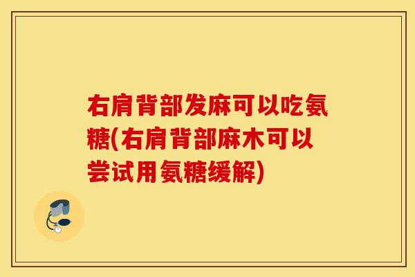 右肩背部发麻可以吃氨糖(右肩背部麻木可以尝试用氨糖缓解) 右肩背部发麻可以吃氨糖(右肩背部麻木可以尝试用氨糖缓解)