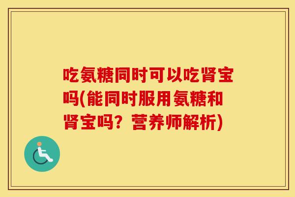 吃氨糖同时可以吃宝吗(能同时服用氨糖和宝吗?营养师解析) 吃氨糖同时可以吃宝吗(能同时服用氨糖和宝吗?营养师解析)