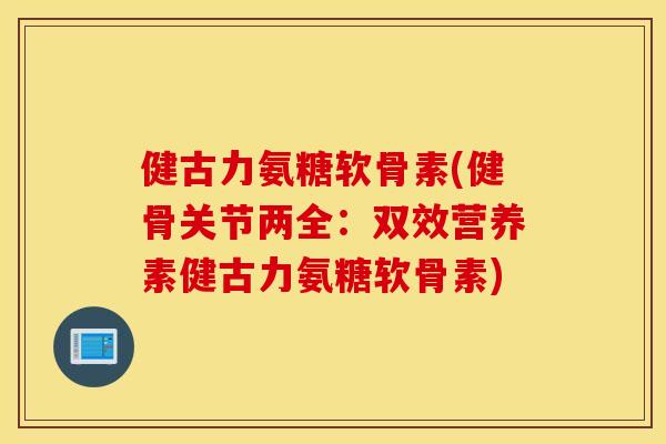 健古力氨糖软骨素(健骨关节两全:双效营养素健古力氨糖软骨素) 健古力氨糖软骨素(健骨关节两全:双效营养素健古力氨糖软骨素)