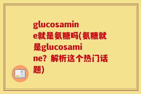 glucosamine就是氨糖吗(氨糖就是glucosamine?解析这个热门话题) glucosamine就是氨糖吗(氨糖就是glucosamine?解析这个热门话题)
