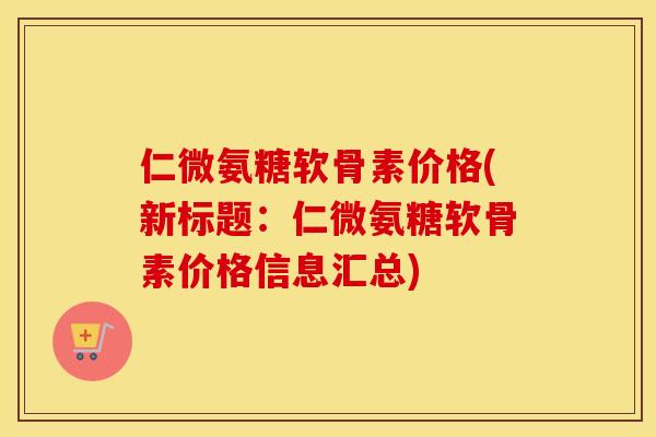 仁微氨糖软骨素价格(新标题:仁微氨糖软骨素价格信息汇总) 仁微氨糖软骨素价格(新标题:仁微氨糖软骨素价格信息汇总)