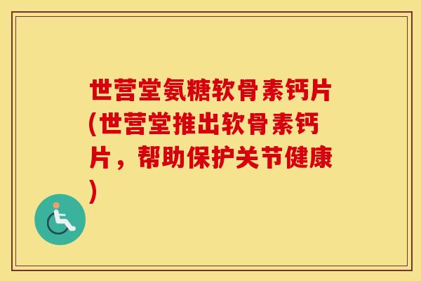世营堂氨糖软骨素钙片(世营堂推出软骨素钙片,帮助保护关节健康) 世营堂氨糖软骨素钙片(世营堂推出软骨素钙片,帮助保护关节健康)