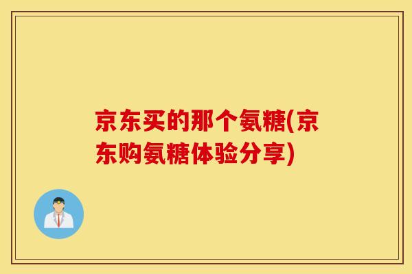 京东买的那个氨糖(京东购氨糖体验分享) 京东买的那个氨糖(京东购氨糖体验分享)