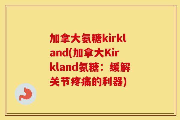 加拿大氨糖kirkland(加拿大Kirkland氨糖:缓解关节的利器) 加拿大氨糖kirkland(加拿大Kirkland氨糖:缓解关节的利器)