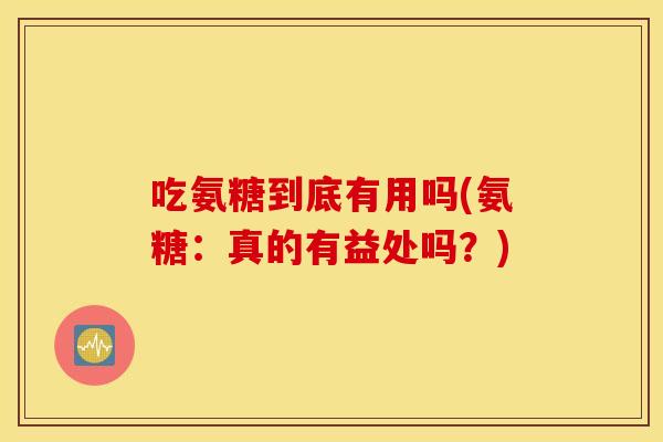 吃氨糖到底有用吗(氨糖:真的有益处吗?) 吃氨糖到底有用吗(氨糖:真的有益处吗?)