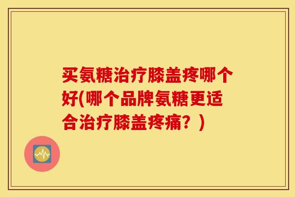 买氨糖膝盖疼哪个好(哪个品牌氨糖更适合膝盖?) 买氨糖膝盖疼哪个好(哪个品牌氨糖更适合膝盖?)