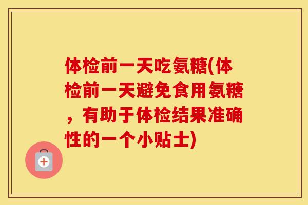 体检前一天吃氨糖(体检前一天避免食用氨糖,有助于体检结果准确性的一个小贴士) 体检前一天吃氨糖(体检前一天避免食用氨糖,有助于体检结果准确性的一个小贴士)