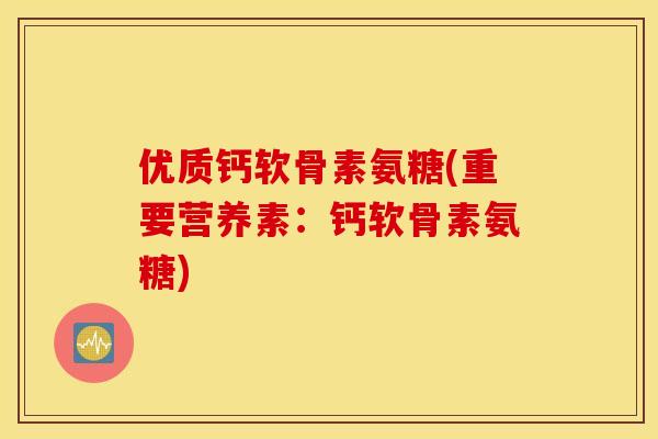 优质钙软骨素氨糖(重要营养素:钙软骨素氨糖) 优质钙软骨素氨糖(重要营养素:钙软骨素氨糖)
