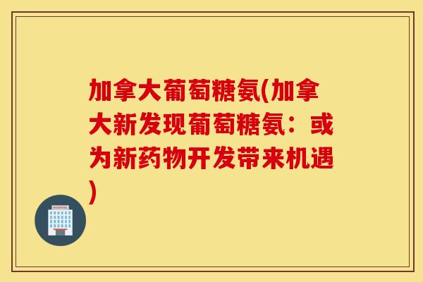 加拿大葡萄糖氨(加拿大新发现葡萄糖氨：或为新开发带来机遇)