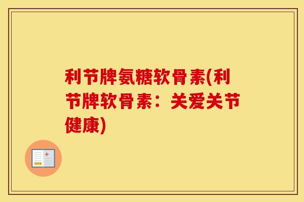 利节牌氨糖软骨素(利节牌软骨素:关爱关节健康) 利节牌氨糖软骨素(利节牌软骨素:关爱关节健康)