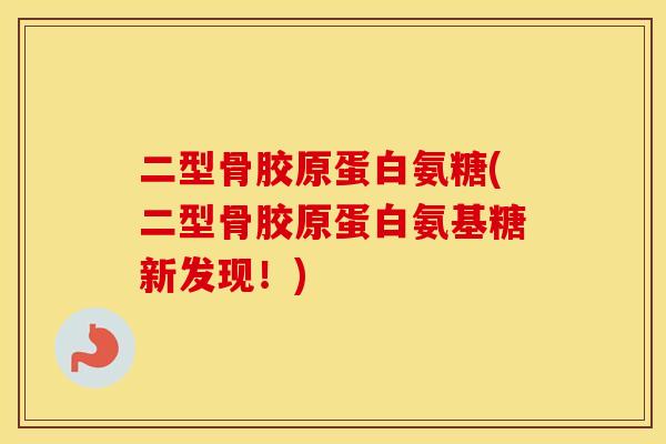 二型骨胶原蛋白氨糖(二型骨胶原蛋白氨基糖新发现！)