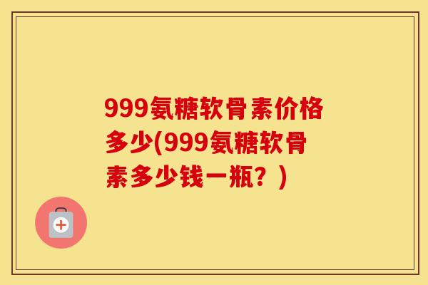 999氨糖软骨素价格多少(999氨糖软骨素多少钱一瓶?) 999氨糖软骨素价格多少(999氨糖软骨素多少钱一瓶?)