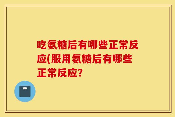 吃氨糖后有哪些正常反应(服用氨糖后有哪些正常反应? 吃氨糖后有哪些正常反应(服用氨糖后有哪些正常反应?