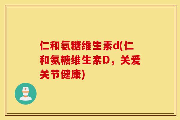 仁和氨糖维生素d(仁和氨糖维生素D，关爱关节健康)