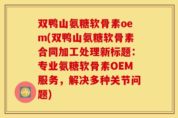 双鸭山氨糖软骨素oem(双鸭山氨糖软骨素合同加工处理新标题：专业氨糖软骨素OEM服务，解决多种关节问题)