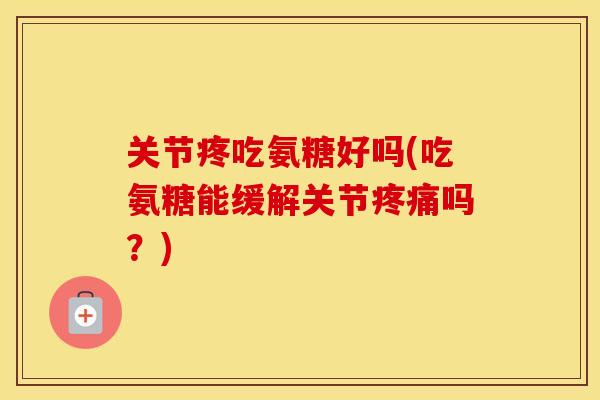 关节疼吃氨糖好吗(吃氨糖能缓解关节吗?) 关节疼吃氨糖好吗(吃氨糖能缓解关节吗?)