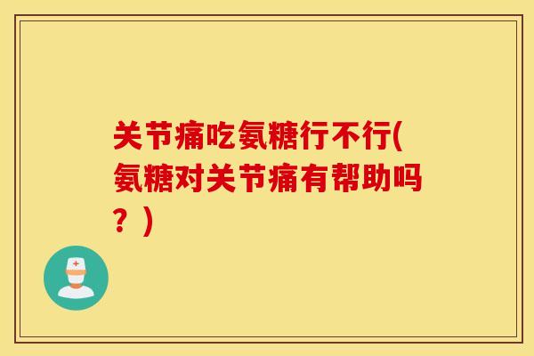 关节痛吃氨糖行不行(氨糖对关节痛有帮助吗?) 关节痛吃氨糖行不行(氨糖对关节痛有帮助吗?)