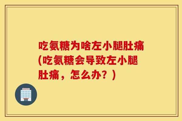 吃氨糖为啥左小腿肚痛(吃氨糖会导致左小腿肚痛,怎么办?) 吃氨糖为啥左小腿肚痛(吃氨糖会导致左小腿肚痛,怎么办?)
